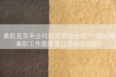 兼职是劳务合同还是劳动合同?一般短期兼职工作需要签订劳动合同吗?