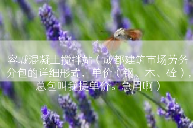 容城混凝土搅拌站（成都建筑市场劳务分包的详细形式，单价（钢、木、砼），总包叫我提单价。急用啊）