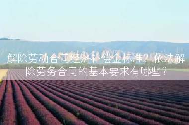 解除劳动合同经济补偿金标准？依法解除劳务合同的基本要求有哪些？
