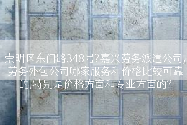 崇明区东门路348号?嘉兴劳务派遣公司,劳务外包公司哪家服务和价格比较可靠的,特别是价格方面和专业方面的?