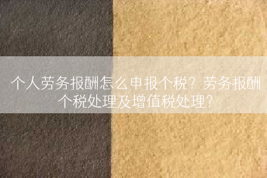 个人劳务报酬怎么申报个税？劳务报酬个税处理及增值税处理？