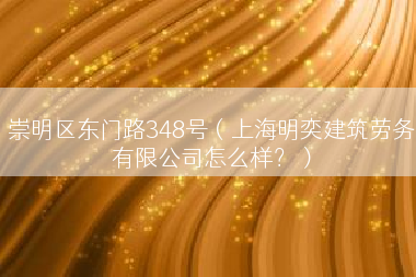 崇明区东门路348号（上海明奕建筑劳务有限公司怎么样？）