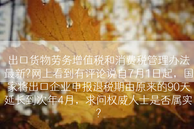 出口货物劳务增值税和消费税管理办法最新?网上看到有评论说自7月1日起，国家将出口企业申报退税期由原来的90天延长到次年4月，求问权威人士是否属实?