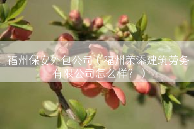 福州保安外包公司（福州荣添建筑劳务有限公司怎么样？）