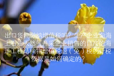 出口货物缴纳增值税吗？生产企业向海上石油天然气开采企业销售的自产的海洋工程结构物增值税退（免）税的计税依据是如何确定的？