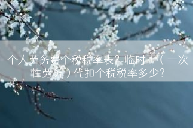 个人劳务费个税税率表？临时工（一次性劳务）代扣个税税率多少？