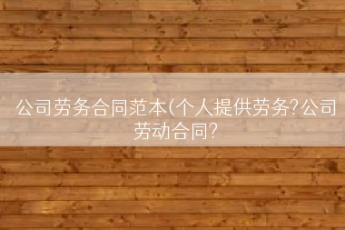 公司劳务合同范本(个人提供劳务?公司劳动合同?
