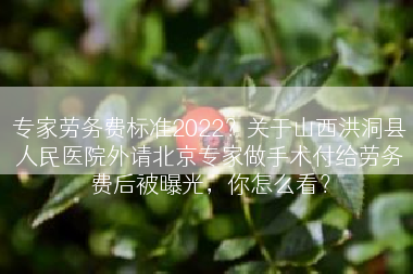 专家劳务费标准2022？关于山西洪洞县人民医院外请北京专家做手术付给劳务费后被曝光，你怎么看？