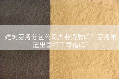 建筑劳务分包公司需要资质吗？劳务派遣出国打工靠谱吗？