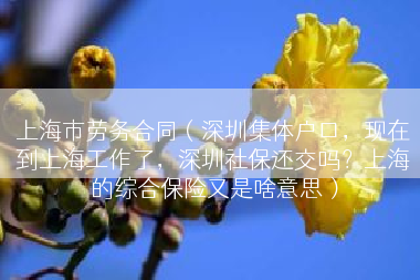上海市劳务合同（深圳集体户口，现在到上海工作了，深圳社保还交吗？上海的综合保险又是啥意思）