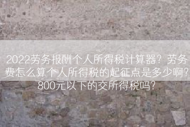 2022劳务报酬个人所得税计算器？劳务费怎么算个人所得税的起征点是多少啊？800元以下的交所得税吗？