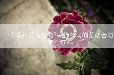 个人设计劳务合同?装饰公司的劳动合同怎么签?