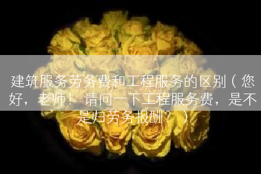 建筑服务劳务费和工程服务的区别（您好，老师！ 请问一下工程服务费，是不是归劳务报酬？）