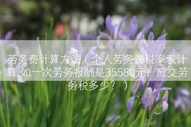 劳务费计算方法（个人劳务费税率表计算,如一次劳务报酬是35580元，应交劳务税多少？）