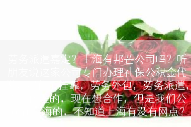 劳务派遣嘉定？上海有邦芒公司吗？听朋友说这家公司专门办理社保公积金代缴，居住证挂靠，劳务外包，劳务派遣，人事代理的，现在想合作，但是我们公司在上海的，不知道上海有没有网点？