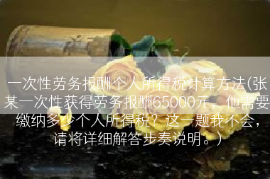 一次性劳务报酬个人所得税计算方法(张某一次性获得劳务报酬65000元，他需要缴纳多少个人所得税？这一题我不会，请将详细解答步奏说明。)