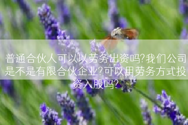 普通合伙人可以以劳务出资吗?我们公司是不是有限合伙企业?可以用劳务方式投资入股吗?