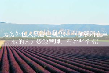 劳务外包人员管理制度(如何加强所在单位的人力资源管理，有哪些举措)