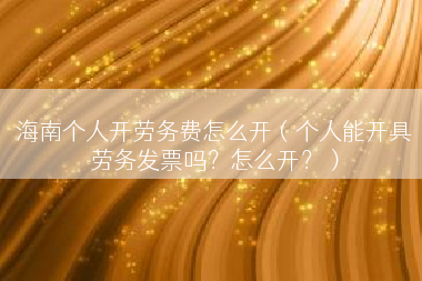 海南个人开劳务费怎么开（个人能开具劳务发票吗？怎么开？）