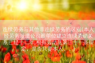 连续劳务与其他非连续劳务的区别(本人经劳务派遣公司跟单位建立连续劳动关系已经十二年,根据劳动法第三十一条规定，是否只要本人、、)