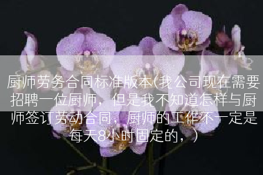 厨师劳务合同标准版本(我公司现在需要招聘一位厨师，但是我不知道怎样与厨师签订劳动合同，厨师的工作不一定是每天8小时固定的，)