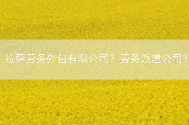 拉萨劳务外包有限公司？劳务派遣公司？