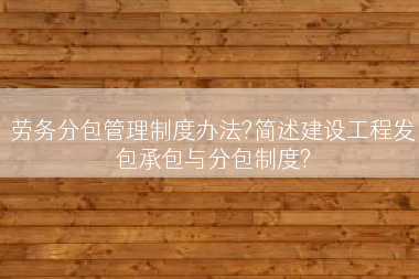 劳务分包管理制度办法?简述建设工程发包承包与分包制度?