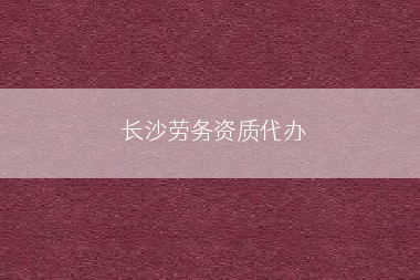 长沙劳务资质代办