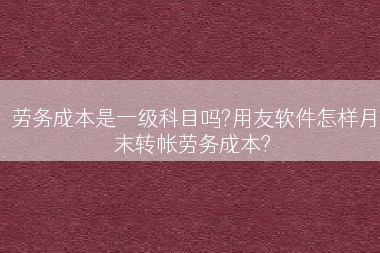 劳务成本是一级科目吗?用友软件怎样月末转帐劳务成本?