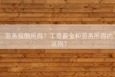 劳务报酬所得？工资薪金和劳务所得的区别？