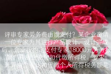 评审专家劳务费由谁支付？某企业邀请一位专家为其进行产品设计，设计完成后，企业按约定支付专家18000元劳务报酬，并由企业代扣代缴所得税。要求：计算由企业代扣代缴个人所得税务额是多少？