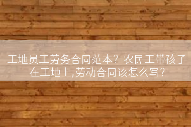 工地员工劳务合同范本？农民工带孩子在工地上,劳动合同该怎么写？