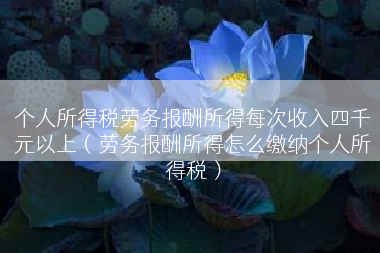 个人所得税劳务报酬所得每次收入四千元以上（劳务报酬所得怎么缴纳个人所得税）