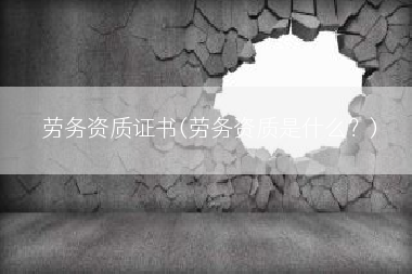 劳务资质证书(劳务资质是什么？)