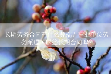 长期劳务合同有什么弊端？事业单位劳务派遣可以签长期合同吗？