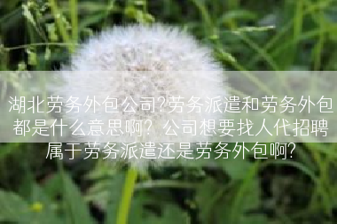 湖北劳务外包公司?劳务派遣和劳务外包都是什么意思啊？公司想要找人代招聘属于劳务派遣还是劳务外包啊?