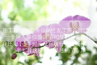 施工单位为劳务公司代发工资合同(我和一个用人单位签订了10年的劳务合同！我还剩下5年时间没有履行！只履行了一半！我这样是不是违约了？)