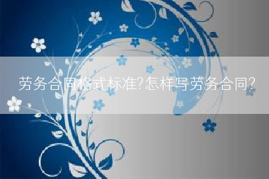 劳务合同格式标准?怎样写劳务合同?