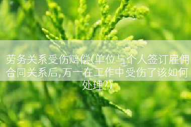 劳务关系受伤赔偿(单位与个人签订雇佣合同关系后,万一在工作中受伤了该如何处理?)