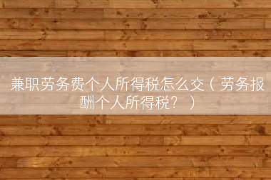 兼职劳务费个人所得税怎么交（劳务报酬个人所得税？）