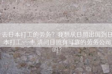去日本打工的劳务？我想从日照出国到日本打工~~~！请问日照有可靠的劳务公司吗？