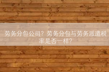 劳务分包公司？劳务分包与劳务派遣税率是否一样？