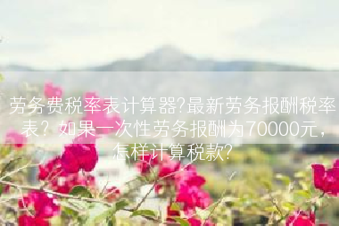 劳务费税率表计算器?最新劳务报酬税率表？如果一次性劳务报酬为70000元，怎样计算税款?