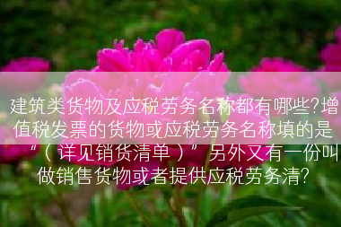 建筑类货物及应税劳务名称都有哪些?增值税发票的货物或应税劳务名称填的是“（详见销货清单）”另外又有一份叫做销售货物或者提供应税劳务清?