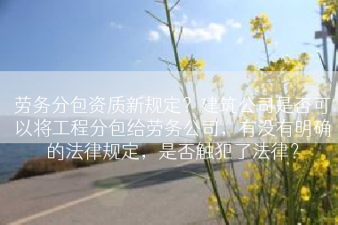 劳务分包资质新规定？建筑公司是否可以将工程分包给劳务公司，有没有明确的法律规定，是否触犯了法律？