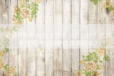 劳务外包的风险金按多少百分比？选择外包劳务公司要注意哪些事？