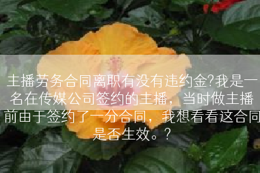 主播劳务合同离职有没有违约金?我是一名在传媒公司签约的主播，当时做主播前由于签约了一分合同，我想看看这合同是否生效。?