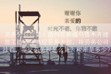 劳务分包合同（请问在新疆乌鲁木齐建筑工地承接高层劳务大包，找劳务公司挂靠，需交劳务税怎么算？税率是多少？）