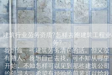 建筑行业劳务资质?怎样去跑建筑工程业务？
我想做一些建筑劳务清包的活，但又没有熟人，我想自己去找，可不知从哪里开始，不知怎样可以见到那些建筑公司的领导人。希望有经验的前辈可以给我一些好的建议，在这里先谢谢了。?