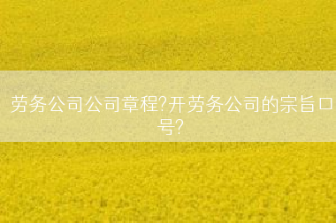 劳务公司公司章程?开劳务公司的宗旨口号?